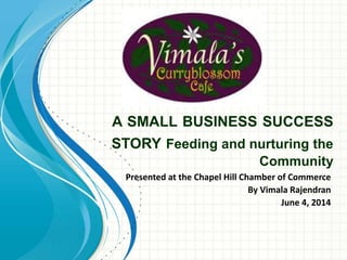 A SMALL BUSINESS SUCCESS
STORY Feeding and nurturing the
Community
Presented at the Chapel Hill Chamber of Commerce
By Vimala Rajendran
June 4, 2014
 
