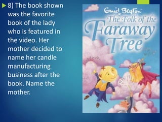  8) The book shown
was the favorite
book of the lady
who is featured in
the video. Her
mother decided to
name her candle
manufacturing
business after the
book. Name the
mother.
 