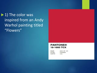  1) The color was
inspired from an Andy
Warhol painting titled
“Flowers”
 
