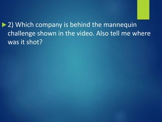  2) Which company is behind the mannequin
challenge shown in the video. Also tell me where
was it shot?
 
