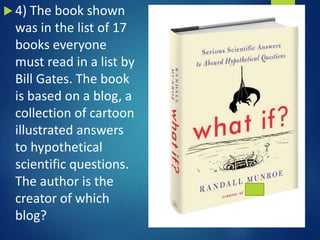  4) The book shown
was in the list of 17
books everyone
must read in a list by
Bill Gates. The book
is based on a blog, a
collection of cartoon
illustrated answers
to hypothetical
scientific questions.
The author is the
creator of which
blog?
 