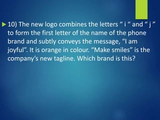  10) The new logo combines the letters “ i “ and “ j ”
to form the first letter of the name of the phone
brand and subtly conveys the message, “I am
joyful”. It is orange in colour. “Make smiles” is the
company’s new tagline. Which brand is this?
 