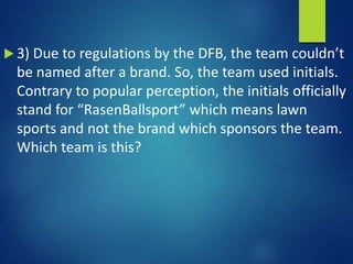  3) Due to regulations by the DFB, the team couldn’t
be named after a brand. So, the team used initials.
Contrary to popular perception, the initials officially
stand for “RasenBallsport” which means lawn
sports and not the brand which sponsors the team.
Which team is this?
 