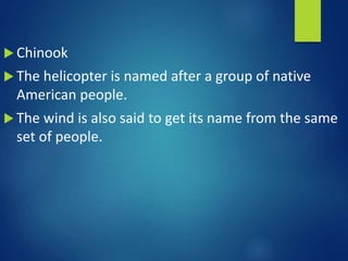  Chinook
 The helicopter is named after a group of native
American people.
 The wind is also said to get its name from the same
set of people.
 
