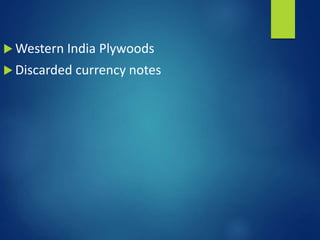  Western India Plywoods
 Discarded currency notes
 