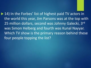  14) In the Forbes’ list of highest paid TV actors in
the world this year, Jim Parsons was at the top with
25 million dollars, second was Johnny Galecki, 3rd
was Simon Helberg and fourth was Kunal Nayyar.
Which TV show is the primary reason behind these
four people topping the list?
 