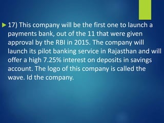  17) This company will be the first one to launch a
payments bank, out of the 11 that were given
approval by the RBI in 2015. The company will
launch its pilot banking service in Rajasthan and will
offer a high 7.25% interest on deposits in savings
account. The logo of this company is called the
wave. Id the company.
 