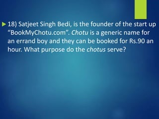  18) Satjeet Singh Bedi, is the founder of the start up
“BookMyChotu.com”. Chotu is a generic name for
an errand boy and they can be booked for Rs.90 an
hour. What purpose do the chotus serve?
 