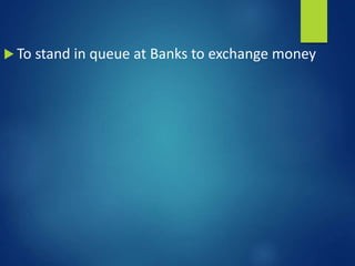  To stand in queue at Banks to exchange money
 
