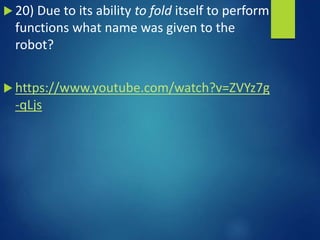  20) Due to its ability to fold itself to perform
functions what name was given to the
robot?
 https://www.youtube.com/watch?v=ZVYz7g
-qLjs
 