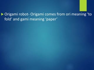  Origami robot- Origami comes from ori meaning ‘to
fold’ and gami meaning ‘paper’
 