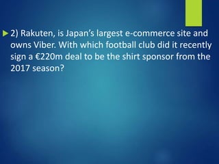  2) Rakuten, is Japan’s largest e-commerce site and
owns Viber. With which football club did it recently
sign a €220m deal to be the shirt sponsor from the
2017 season?
 