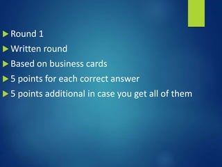  Round 1
 Written round
 Based on business cards
 5 points for each correct answer
 5 points additional in case you get all of them
 