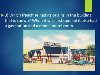 3) Which franchise had its origins in the building
that is shown? When it was first opened it also had
a gas station and a model motel room.
 