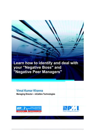Project Management National Conference 2011                                  PMI India




  Learn how to identify and deal with
  your "Negative Boss" and
  "Negative Peer Managers"



      Vimal Kumar Khanna
      Managing Director – mCalibre Technologies




2|P a g e
 Application of Select Tools of Psychology for Effective Project Management
 