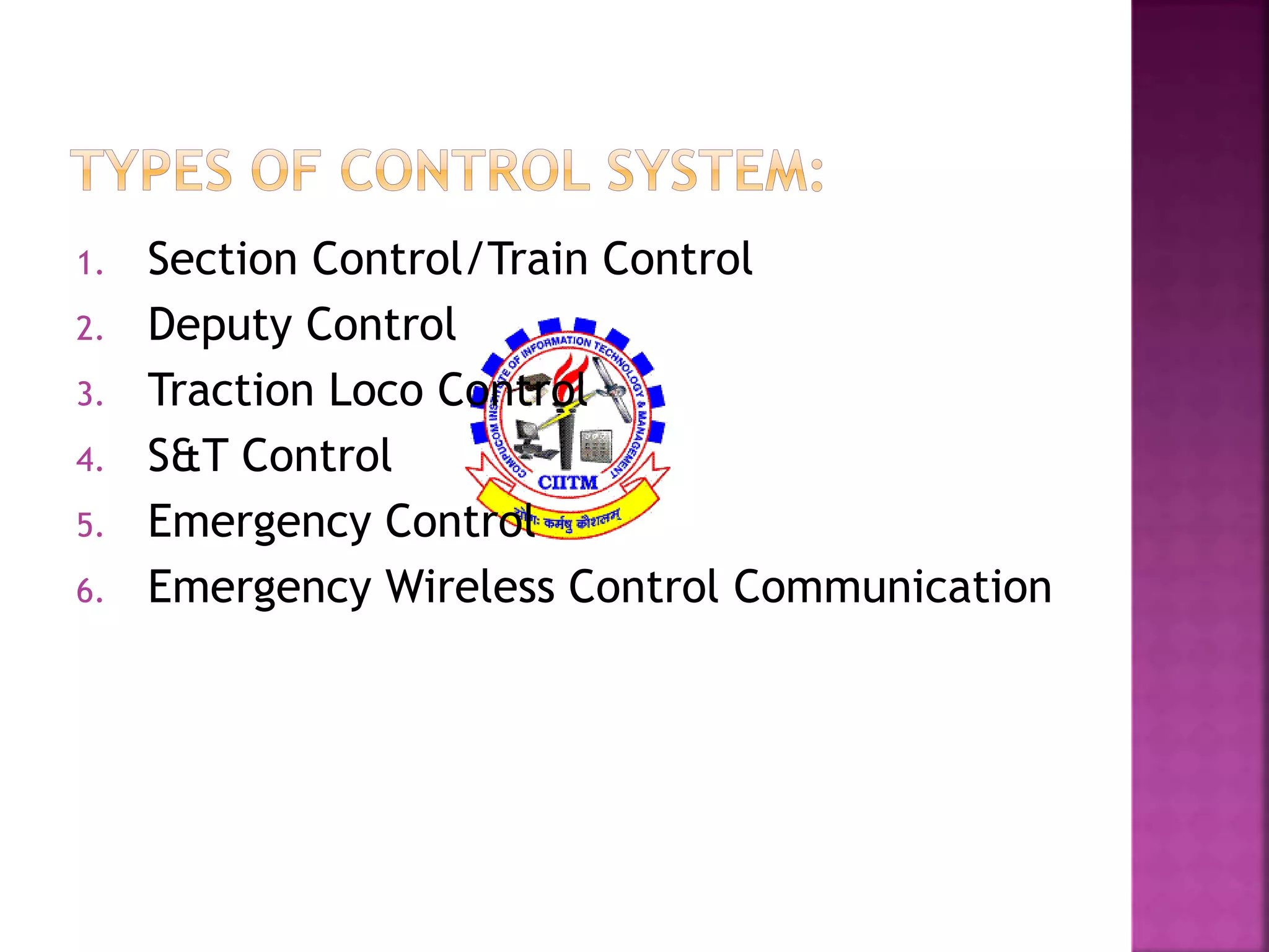 1. Section Control/Train Control 
2. Deputy Control 
3. Traction Loco Control 
4. S&T Control 
5. Emergency Control 
6. Emergency Wireless Control Communication 
 
