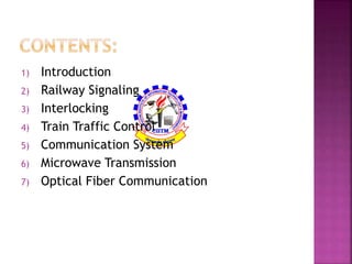 1) Introduction 
2) Railway Signaling 
3) Interlocking 
4) Train Traffic Control 
5) Communication System 
6) Microwave Transmission 
7) Optical Fiber Communication 
 