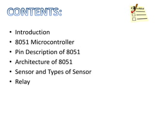 • Introduction
• 8051 Microcontroller
• Pin Description of 8051
• Architecture of 8051
• Sensor and Types of Sensor
• Relay
 