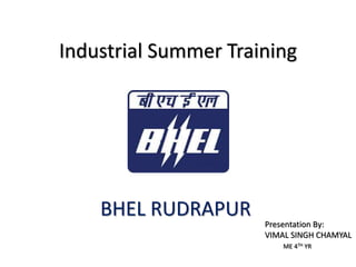 Industrial Summer Training
BHEL RUDRAPUR
Presentation By:
VIMAL SINGH CHAMYAL
ME 4TH YR
 