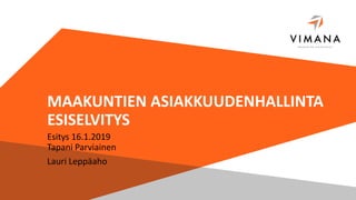 MAAKUNTIEN ASIAKKUUDENHALLINTA
ESISELVITYS
Esitys 16.1.2019
Tapani Parviainen
Lauri Leppäaho
 