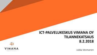 ICT-PALVELUKESKUS VIMANA OY
TILANNEKATSAUS
8.2.2018
Jukka Vesmanen
 