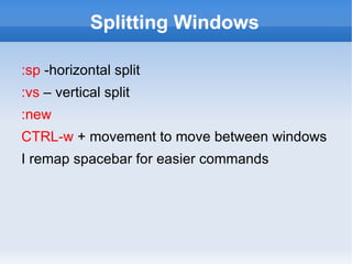 Splitting Windows

:sp -horizontal split
:vs – vertical split
:new
CTRL-w + movement to move between windows
I remap spacebar for easier commands
 