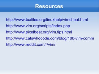 Resources

http://www.tuxfiles.org/linuxhelp/vimcheat.html
http://www.vim.org/scripts/index.php
http://www.pixelbeat.org/vim.tips.html
http://www.catswhocode.com/blog/100-vim-command
http://www.reddit.com/r/vim/
 