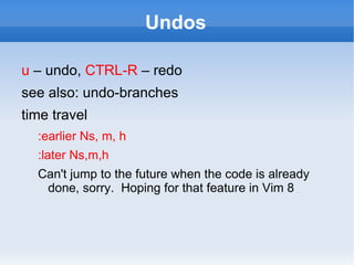Undos

u – undo, CTRL-R – redo
see also: undo-branches
time travel
  :earlier Ns, m, h
  :later Ns,m,h
  Can't jump to the future when the code is already
   done, sorry. Hoping for that feature in Vim 8
 