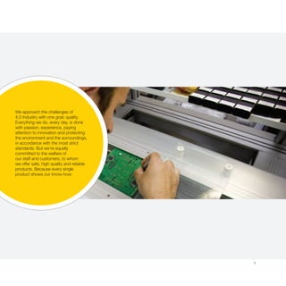 9
We approach the challenges of
4.0 Industry with one goal: quality.
Everything we do, every day, is done
with passion, experience, paying
attention to innovation and protecting
the environment and the surroundings,
in accordance with the most strict
standards. But we’re equally
committed to the welfare of
our staff and customers, to whom
we offer safe, high quality and reliable
products. Because every single
product shows our know-how.
 