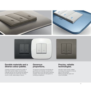 25
Durable materials and a
diverse colour palette.
Carefully processed to achieve the quality of
finish that’s typical of Italian manufacturing,
materials that go into the Arké line are selected
for their strength and modern feel. And they
come in a vast, varied range of colours.
Generous
proportions.
The generous proportions accentuate the
geometries and materials, to make Arké
the focal point of any wall. With its discreet
simplicity, Arké exerts the full appeal of a
furnishing complement.
Precise, reliable
technologies.
Arké also means precise, reliable
technology that supports numerous
easy-to-use functions.
Making everyday life easier and
more comfortable.
 