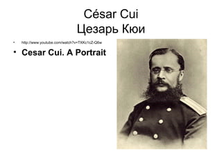 César Cui
                                Цезарь Кюи
•   http://www.youtube.com/watch?v=TXKc1cZ-Q6w

• Cesar Cui. A Portrait
 
