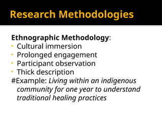 Research Methodologies
Ethnographic Methodology:
• Cultural immersion
• Prolonged engagement
• Participant observation
• Thick description
#Example: Living within an indigenous
community for one year to understand
traditional healing practices
 