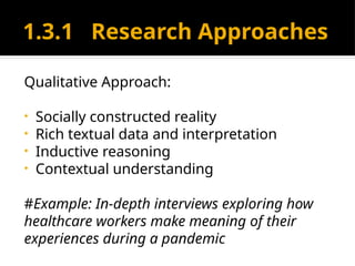 1.3.1 Research Approaches
Qualitative Approach:
• Socially constructed reality
• Rich textual data and interpretation
• Inductive reasoning
• Contextual understanding
#Example: In-depth interviews exploring how
healthcare workers make meaning of their
experiences during a pandemic
 