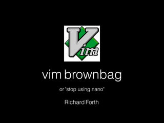 vim brownbag
or "stop using nano"
Richard Forth
 