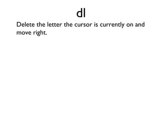 dh Delete the letter the cursor is currently on and move left. 