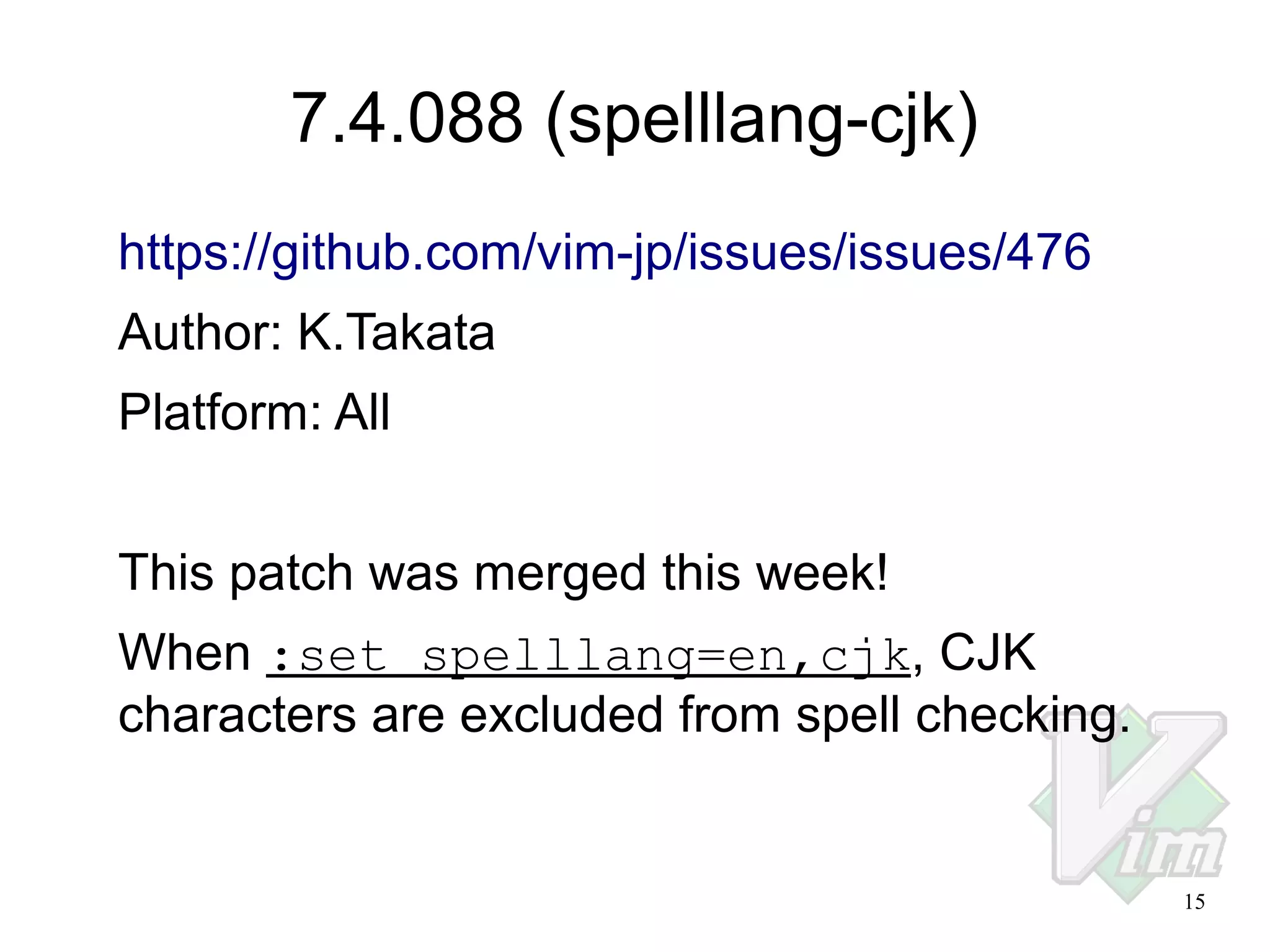 7.4.088 (spelllang-cjk)
https://github.com/vim-jp/issues/issues/476
Author: K.Takata
Platform: All
This patch was merged this week!
When :set spelllang=en,cjk, CJK
characters are excluded from spell checking.

15

 
