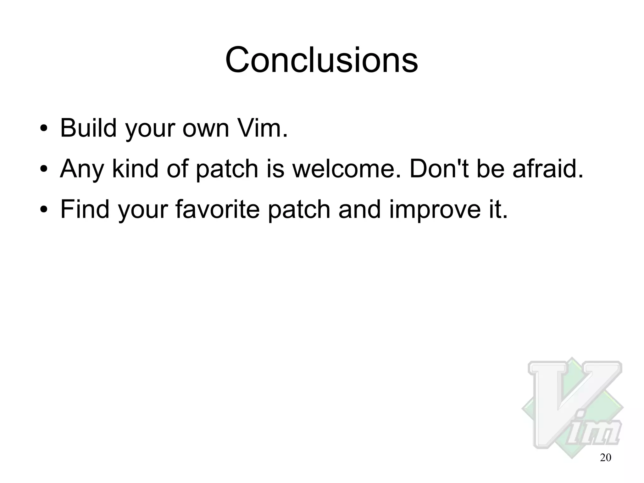 Conclusions
●

Build your own Vim.

●

Any kind of patch is welcome. Don't be afraid.

●

Find your favorite patch and improve it.

20

 