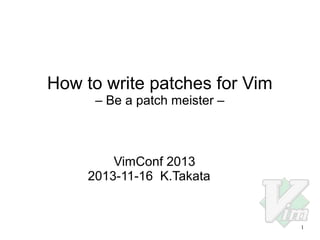 How to write patches for Vim
– Be a patch meister –

VimConf 2013
2013-11-16 K.Takata

1

 