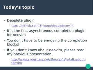 Today's topic
● Deoplete plugin
https://github.com/Shougo/deoplete.nvim
● It is the first asynchronous completion plugin
f...