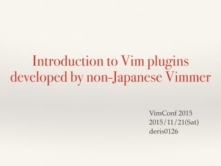 Introduction to Vim plugins
developed by non-Japanese Vimmer
VimConf 2015
2015/11/21(Sat)
deris0126
 