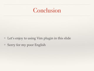 Conclusion
❖ Let’s enjoy to using Vim plugin in this slide
❖ Sorry for my poor English
 