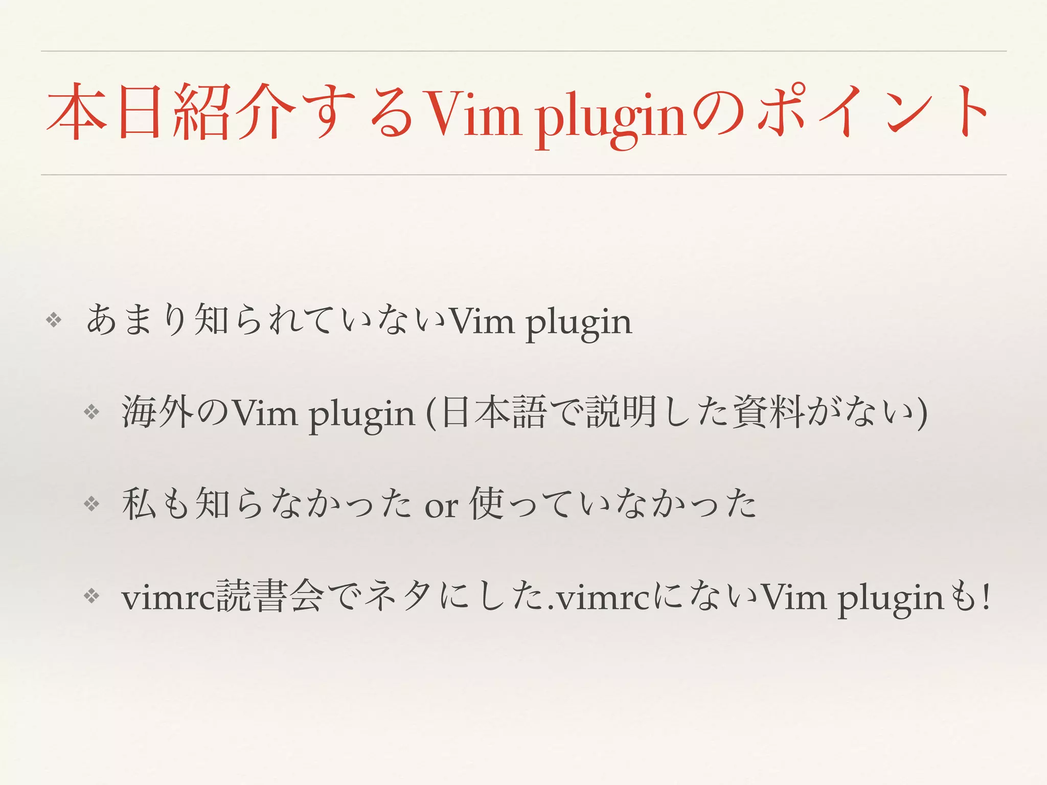 本日紹介するVim pluginのポイント
❖ あまり知られていないVim plugin
❖ 海外のVim plugin (日本語で説明した資料がない)
❖ 私も知らなかった or 使っていなかった
❖ vimrc読書会でネタにした.vimrcにないVim pluginも!
 