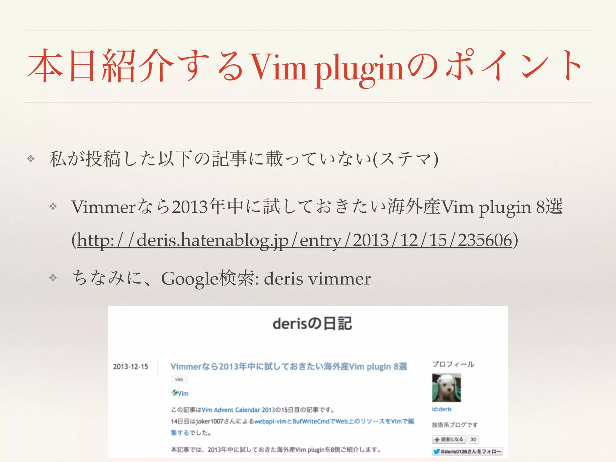 本日紹介するVim pluginのポイント
❖ 私が投稿した以下の記事に載っていない(ステマ)
❖ Vimmerなら2013年中に試しておきたい海外産Vim plugin 8選
(http://deris.hatenablog.jp/entry/2013/12/15/235606)
❖ ちなみに、Google検索: deris vimmer
 
