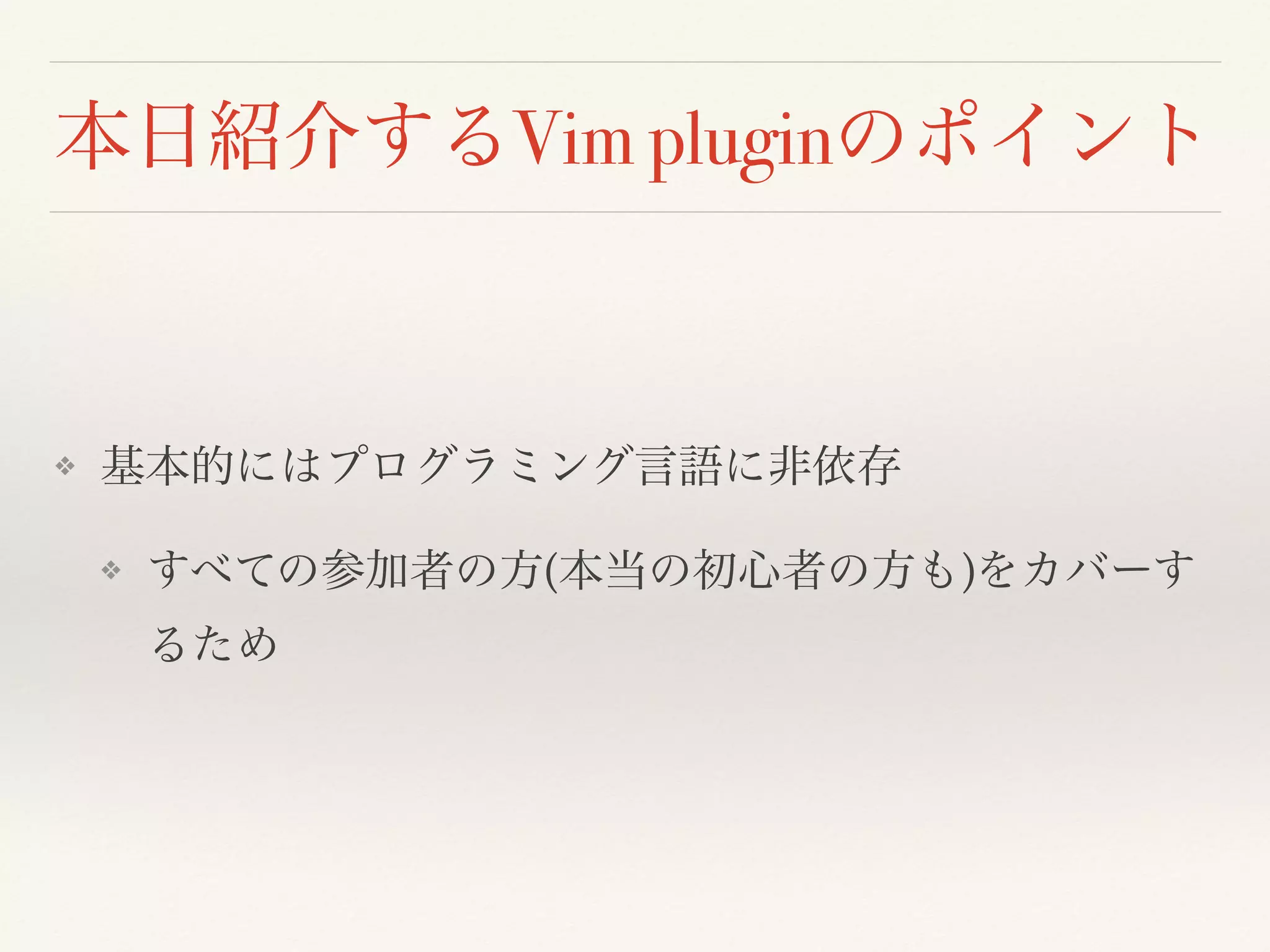 本日紹介するVim pluginのポイント
❖ 基本的にはプログラミング言語に非依存
❖ すべての参加者の方(本当の初心者の方も)をカバーす
るため
 