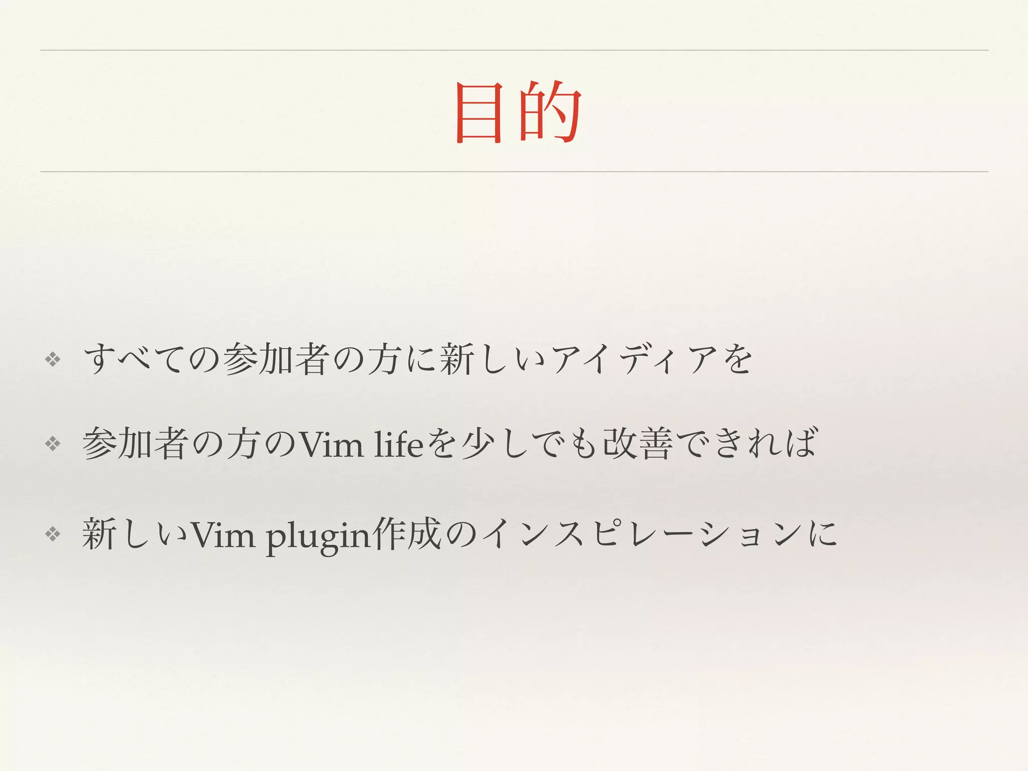 目的
❖ すべての参加者の方に新しいアイディアを
❖ 参加者の方のVim lifeを少しでも改善できれば
❖ 新しいVim plugin作成のインスピレーションに
 