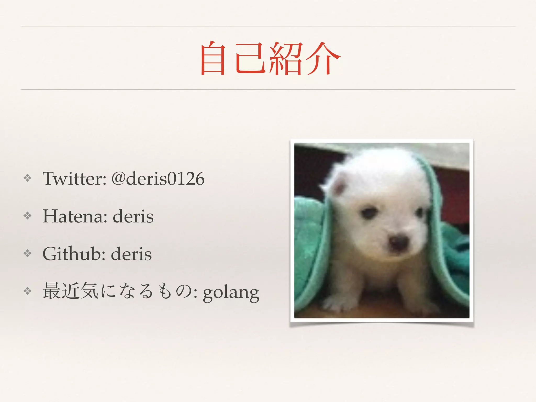 自己紹介
❖ Twitter: @deris0126
❖ Hatena: deris
❖ Github: deris
❖ 最近気になるもの: golang
 