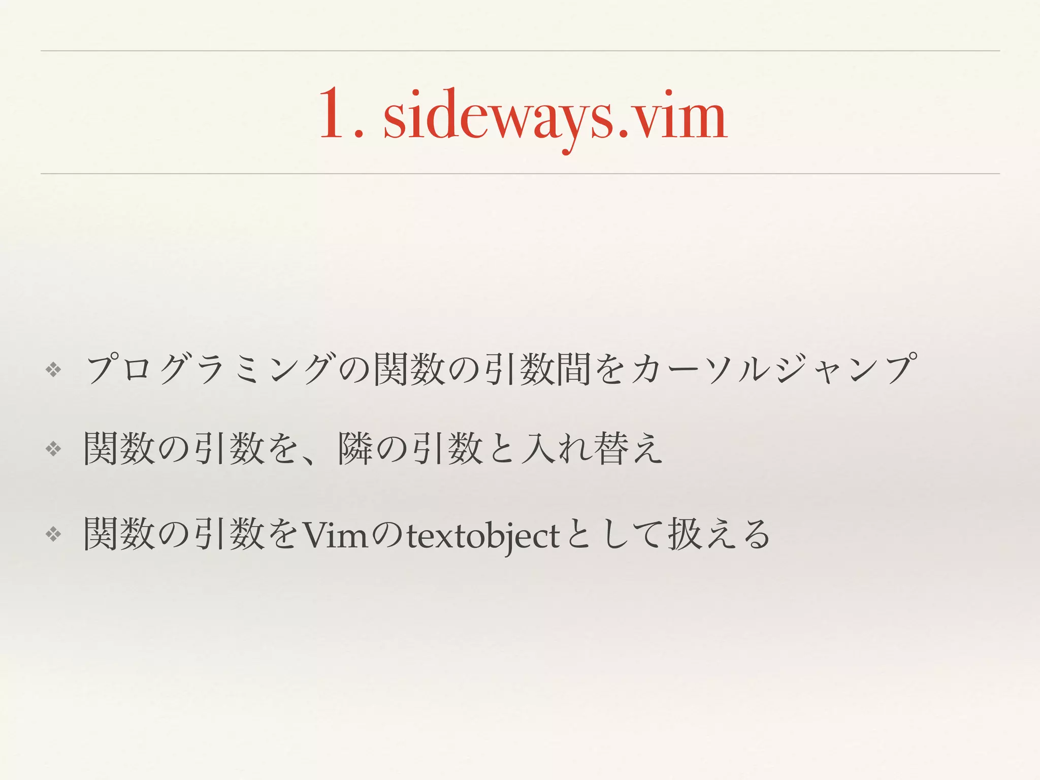 1. sideways.vim
❖ プログラミングの関数の引数間をカーソルジャンプ
❖ 関数の引数を、隣の引数と入れ替え
❖ 関数の引数をVimのtextobjectとして扱える
 
