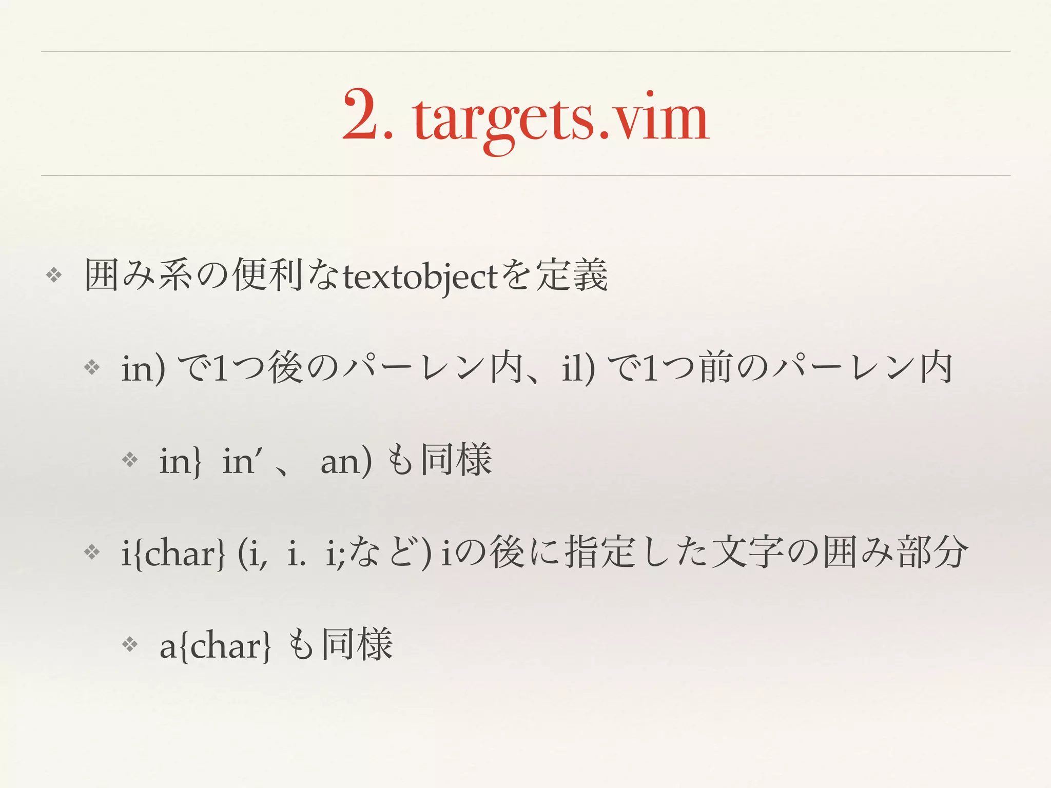2. targets.vim
❖ 囲み系の便利なtextobjectを定義
❖ in) で1つ後のパーレン内、il) で1つ前のパーレン内
❖ in} in’ 、 an) も同様
❖ i{char} (i, i. i;など) iの後に指定した文字の囲み部分
❖ a{char} も同様
 