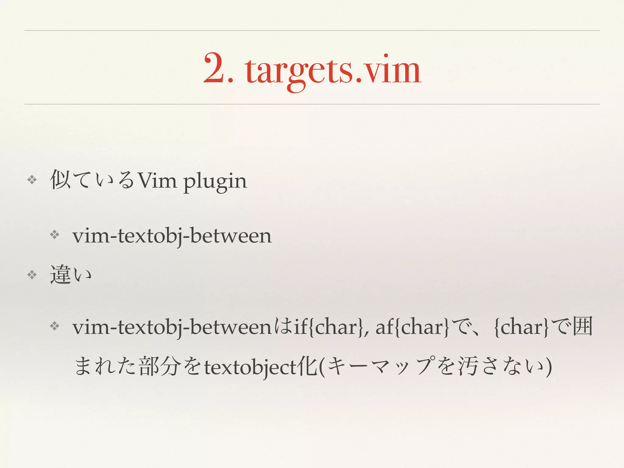2. targets.vim
❖ 似ているVim plugin
❖ vim-textobj-between
❖ 違い
❖ vim-textobj-betweenはif{char}, af{char}で、{char}で囲
まれた部分をtextobject化(キーマップを汚さない)
 