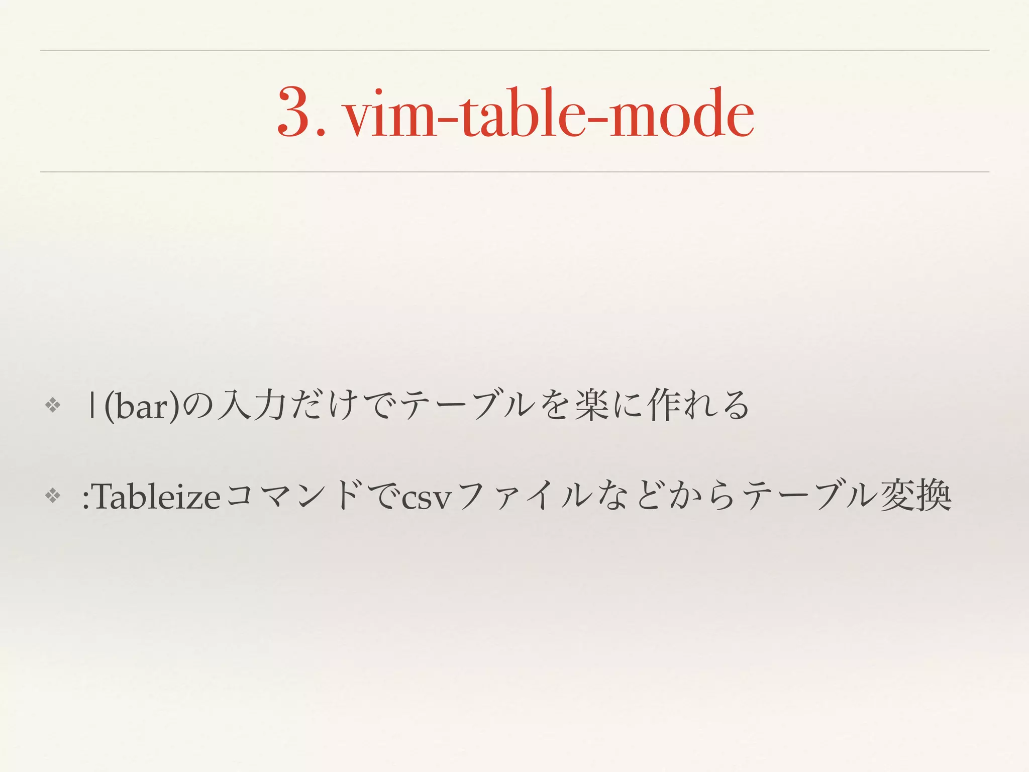 3. vim-table-mode
❖ |(bar)の入力だけでテーブルを楽に作れる
❖ :Tableizeコマンドでcsvファイルなどからテーブル変換
 